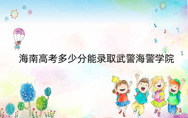 海南高考多少分能录取武警海警学院？附2022-2024年最低录取分数线