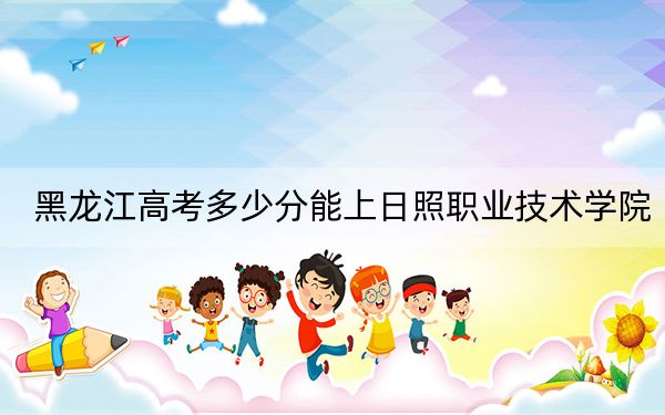黑龙江高考多少分能上日照职业技术学院？附2022-2024年最低录取分数线