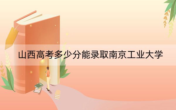 山西高考多少分能录取南京工业大学？2024年文科534分 理科投档线530分