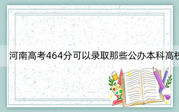 河南高考464分可以录取那些公办本科高校？（供2025届高三考生参考）