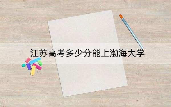 江苏高考多少分能上渤海大学？2024年历史类527分 物理类投档线516分