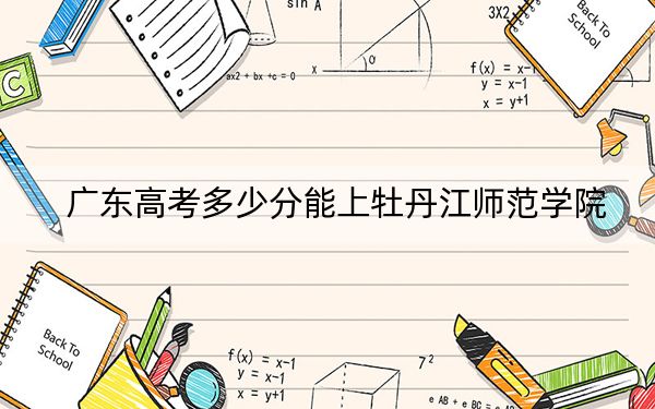 广东高考多少分能上牡丹江师范学院？附2022-2024年最低录取分数线