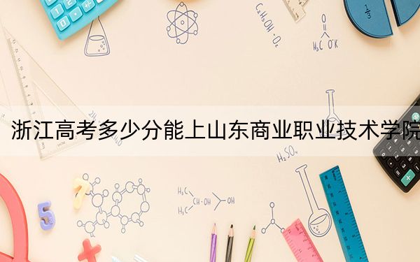 浙江高考多少分能上山东商业职业技术学院？2024年综合最低分444分