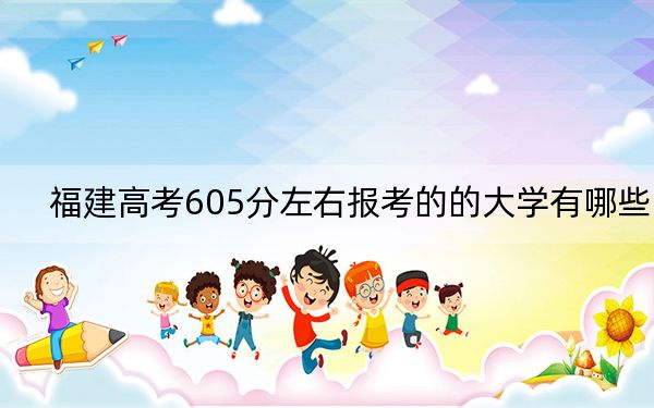 福建高考605分左右报考的的大学有哪些？ 2025年高考可以填报32所大学