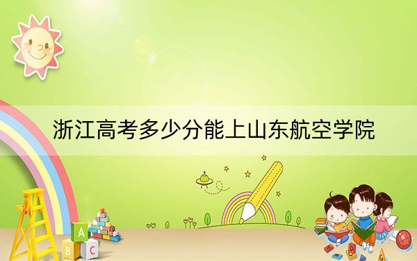 浙江高考多少分能上山东航空学院？附2022-2024年最低录取分数线