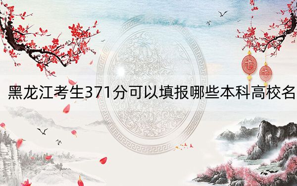 黑龙江考生371分可以填报哪些本科高校名单？ 2025年高考可以填报39所大学