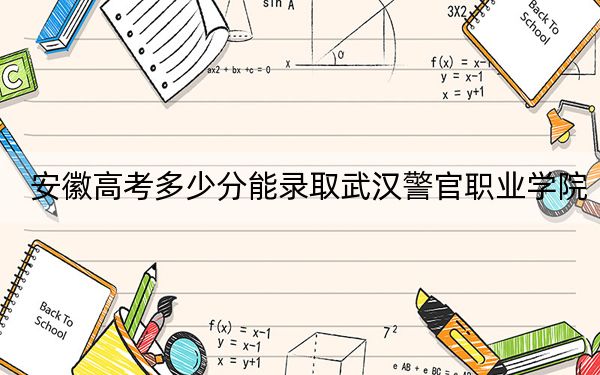 安徽高考多少分能录取武汉警官职业学院？附2022-2024年最低录取分数线