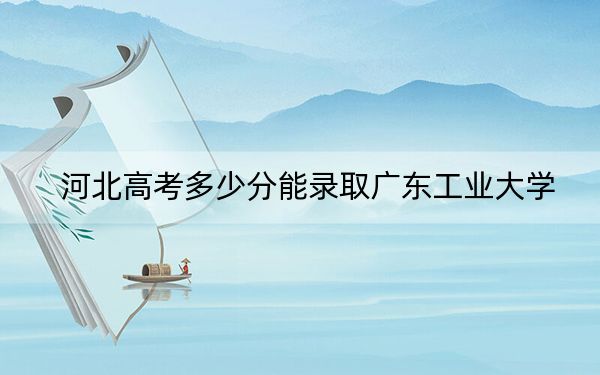 河北高考多少分能录取广东工业大学？2024年历史类555分 物理类最低516分