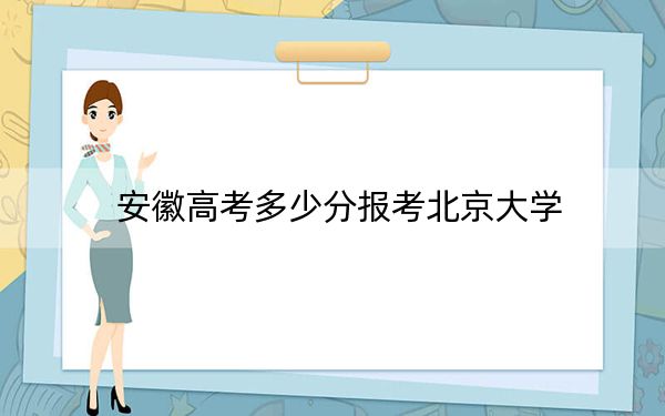 安徽高考多少分报考北京大学？2024年历史类录取分669分 物理类投档线697分