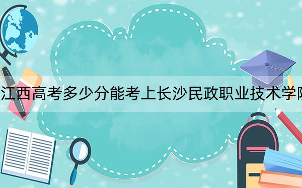 江西高考多少分能考上长沙民政职业技术学院？附2022-2024年最低录取分数线