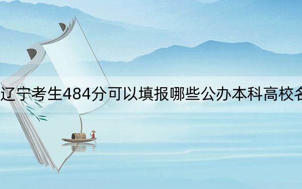 辽宁考生484分可以填报哪些公办本科高校名单？（附带2022-2024年484左右大学名单）