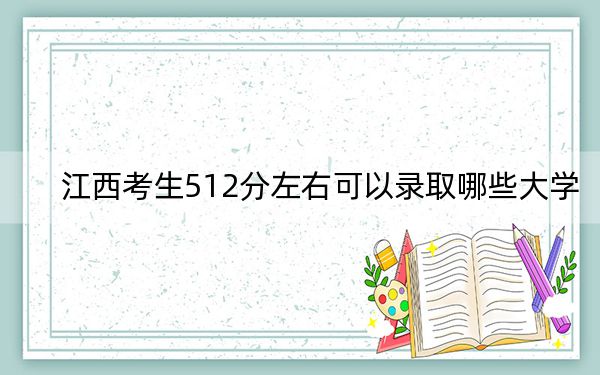 江西考生512分左右可以录取哪些大学？（供2025年考生参考）