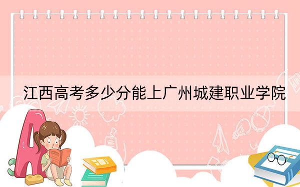 江西高考多少分能上广州城建职业学院？附2022-2024年最低录取分数线