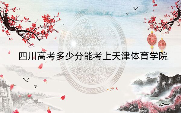 四川高考多少分能考上天津体育学院？2024年文科487分 理科投档线506分