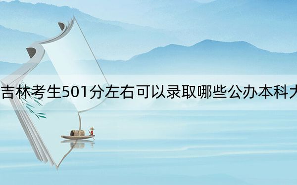 吉林考生501分左右可以录取哪些公办本科大学？（供2025届高三考生参考）