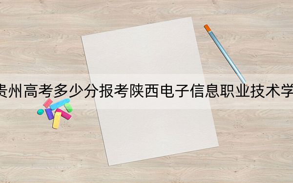 贵州高考多少分报考陕西电子信息职业技术学院？附2022-2024年最低录取分数线