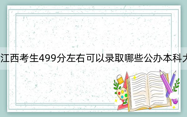 江西考生499分左右可以录取哪些公办本科大学？（附带近三年高考大学录取名单）