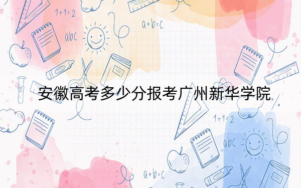 安徽高考多少分报考广州新华学院？附2022-2024年最低录取分数线