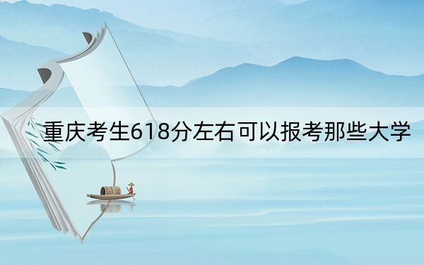 重庆考生618分左右可以报考那些大学？（附带2022-2024年618录取大学名单）