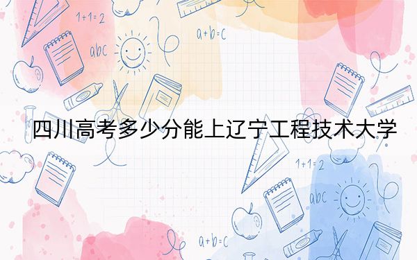 四川高考多少分能上辽宁工程技术大学？附2022-2024年最低录取分数线