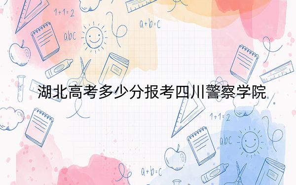 湖北高考多少分报考四川警察学院？2024年历史类录取分516分 物理类最低525分