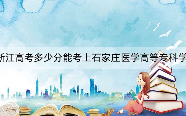 浙江高考多少分能考上石家庄医学高等专科学校？附2022-2024年最低录取分数线