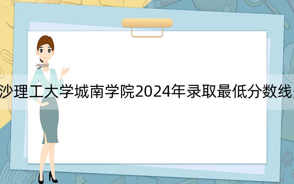 长沙理工大学城南学院2024年录取最低分数线是多少?安徽考生2025年参考