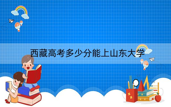西藏高考多少分能上山东大学？2024年录取分分