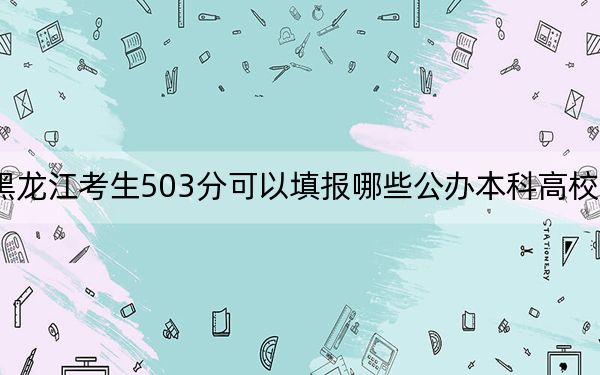 黑龙江考生503分可以填报哪些公办本科高校名单？ 2025年高考可以填报64所大学