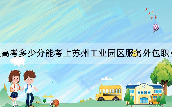 安徽高考多少分能考上苏州工业园区服务外包职业学院？2024年历史类录取分316分 物理类410分