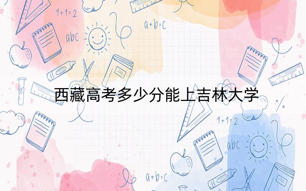 西藏高考多少分能上吉林大学？附2022-2024年最低录取分数线