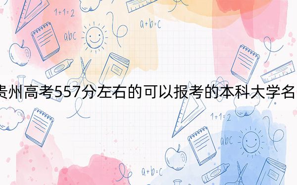 贵州高考557分左右的可以报考的本科大学名单！