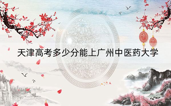 天津高考多少分能上广州中医药大学？2024年综合录取分573分