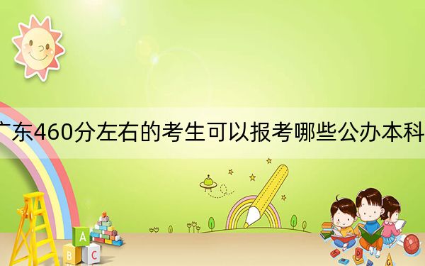 广东460分左右的考生可以报考哪些公办本科大学？（附带近三年460分大学录取名单）