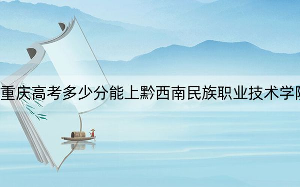 重庆高考多少分能上黔西南民族职业技术学院？2024年历史类最低378分 物理类投档线395分