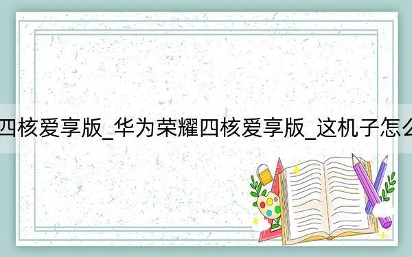 华为荣耀四核爱享版_华为荣耀四核爱享版_这机子怎么样有什缺点