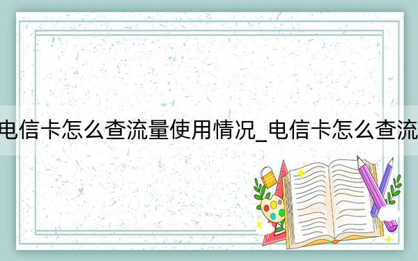 电信卡怎么查流量使用情况_电信卡怎么查流量