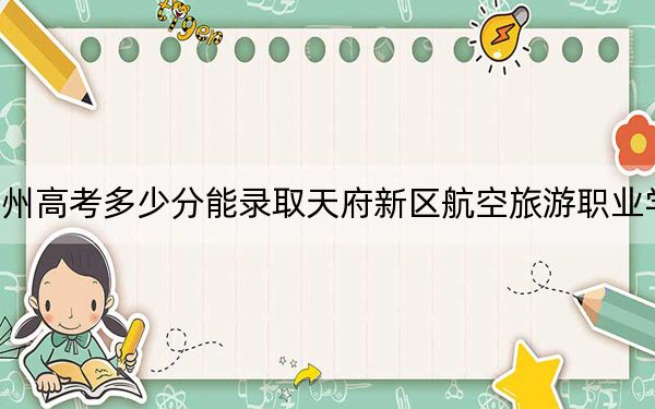 贵州高考多少分能录取天府新区航空旅游职业学院？附2022-2024年最低录取分数线