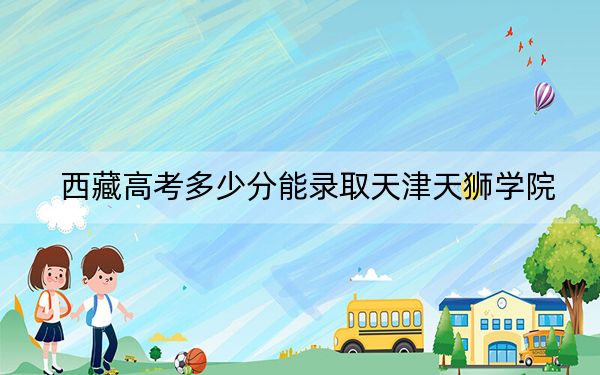 西藏高考多少分能录取天津天狮学院？2024年分