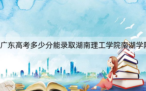 广东高考多少分能录取湖南理工学院南湖学院？2024年历史类投档线490分 物理类最低500分