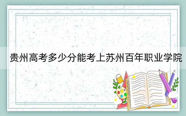 贵州高考多少分能考上苏州百年职业学院？附2022-2024年最低录取分数线