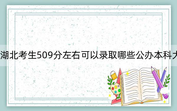 湖北考生509分左右可以录取哪些公办本科大学？（附带近三年509分大学录取名单）