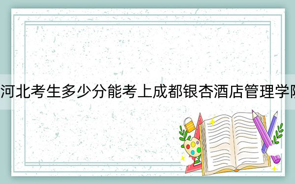 河北考生多少分能考上成都银杏酒店管理学院？附近三年最低院校投档线