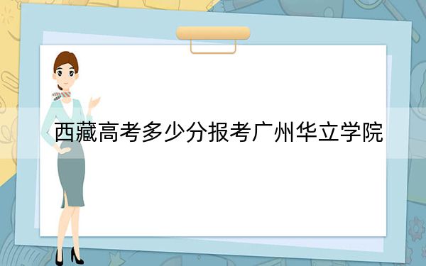 西藏高考多少分报考广州华立学院？2024年最低分