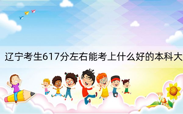 辽宁考生617分左右能考上什么好的本科大学？ 2025年高考可以填报15所大学