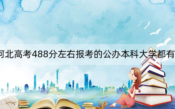 河北高考488分左右报考的公办本科大学都有哪些？ 2024年高考有43所最低分在488左右的大学