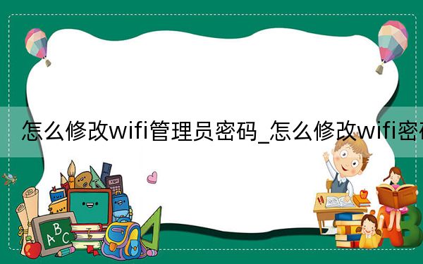 怎么修改wifi管理员密码_怎么修改wifi密码