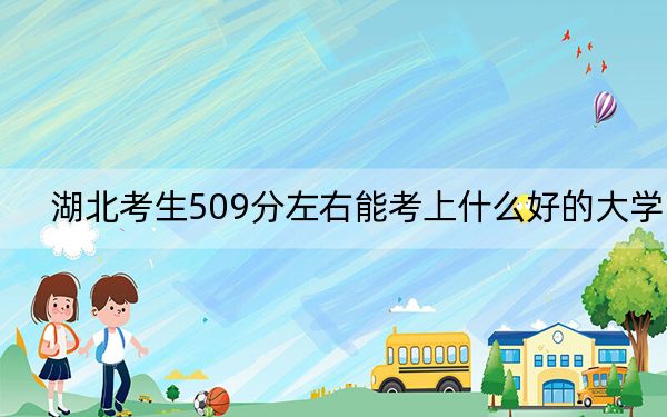 湖北考生509分左右能考上什么好的大学？（附带2022-2024年509录取名单）