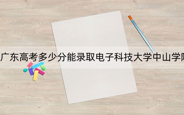 广东高考多少分能录取电子科技大学中山学院？附2022-2024年最低录取分数线