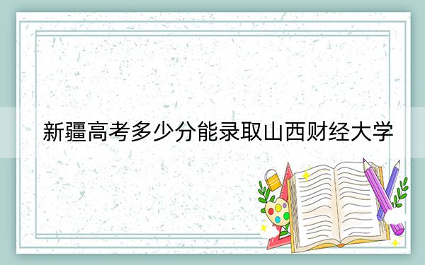 新疆高考多少分能录取山西财经大学？附2022-2024年最低录取分数线